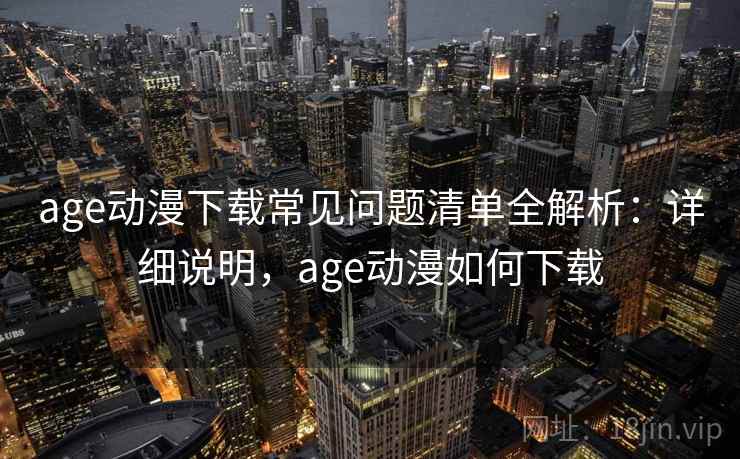 age动漫下载常见问题清单全解析：详细说明，age动漫如何下载