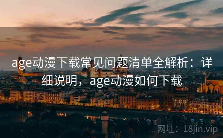 age动漫下载常见问题清单全解析:详细说明,age动漫如何下载 age动漫下载常见问题清单全解析:详细说明,age动漫如何下载
