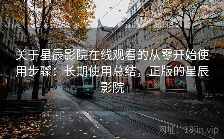 关于星辰影院在线观看的从零开始使用步骤:长期使用总结,正版的星辰影院 关于星辰影院在线观看的从零开始使用步骤:长期使用总结,正版的星辰影院