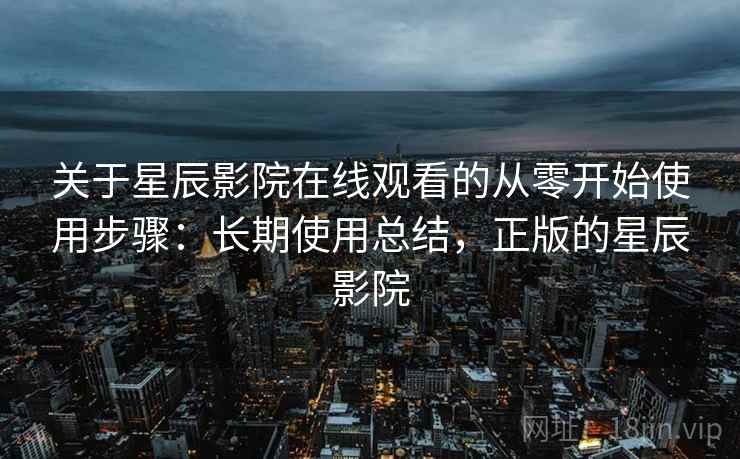 关于星辰影院在线观看的从零开始使用步骤：长期使用总结，正版的星辰影院
