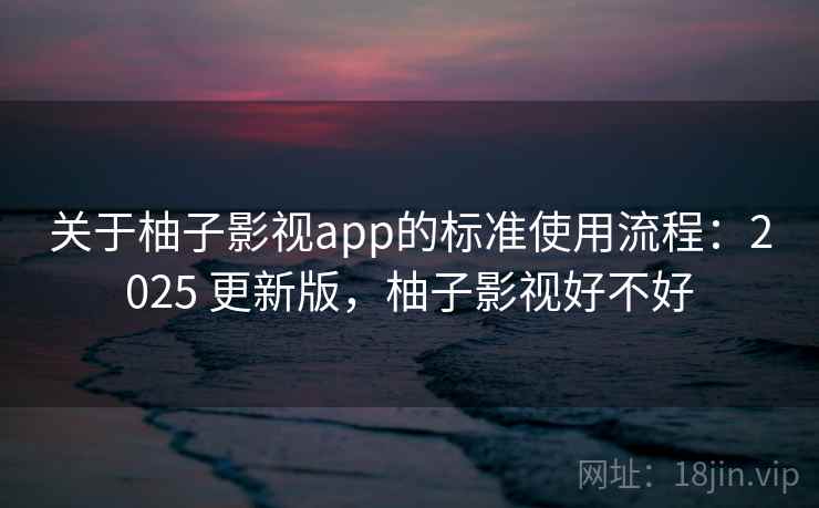 关于柚子影视app的标准使用流程：2025 更新版，柚子影视好不好