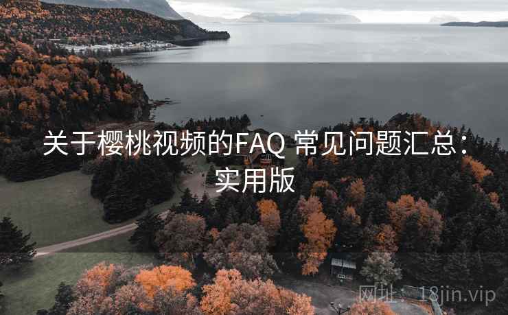 关于樱桃视频的FAQ 常见问题汇总:实用版 关于樱桃视频的FAQ 常见问题汇总:实用版