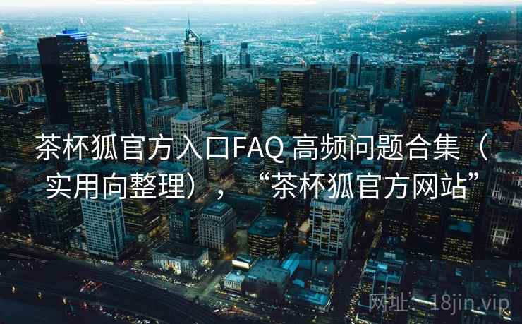 茶杯狐官方入口FAQ 高频问题合集(实用向整理),“茶杯狐官方网站” 茶杯狐官方入口FAQ 高频问题合集(实用向整理),“茶杯狐官方网站”