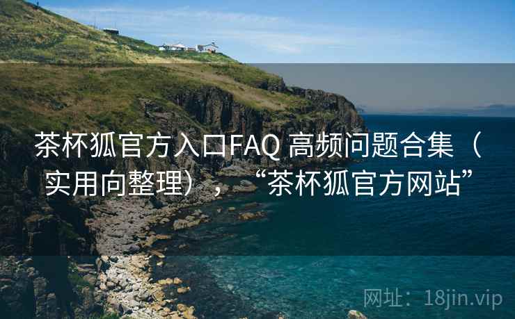 茶杯狐官方入口FAQ 高频问题合集（实用向整理），“茶杯狐官方网站”
