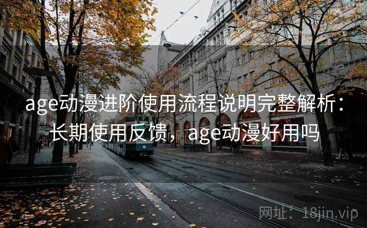 age动漫进阶使用流程说明完整解析:长期使用反馈,age动漫好用吗 age动漫进阶使用流程说明完整解析:长期使用反馈,age动漫好用吗