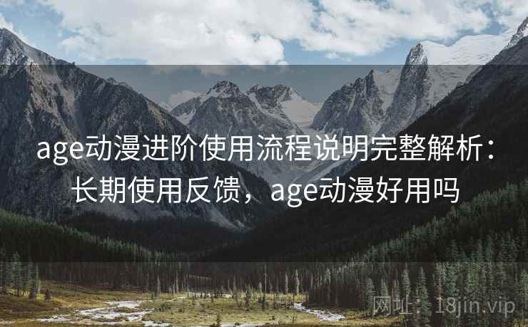 age动漫进阶使用流程说明完整解析：长期使用反馈，age动漫好用吗