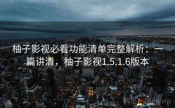 柚子影视必看功能清单完整解析:一篇讲清,柚子影视1.5.1.6版本 柚子影视必看功能清单完整解析:一篇讲清,柚子影视1.5.1.6版本