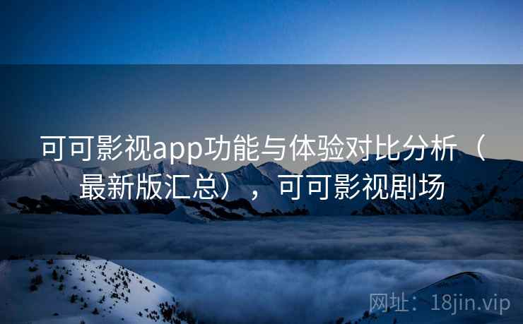 可可影视app功能与体验对比分析（最新版汇总），可可影视剧场