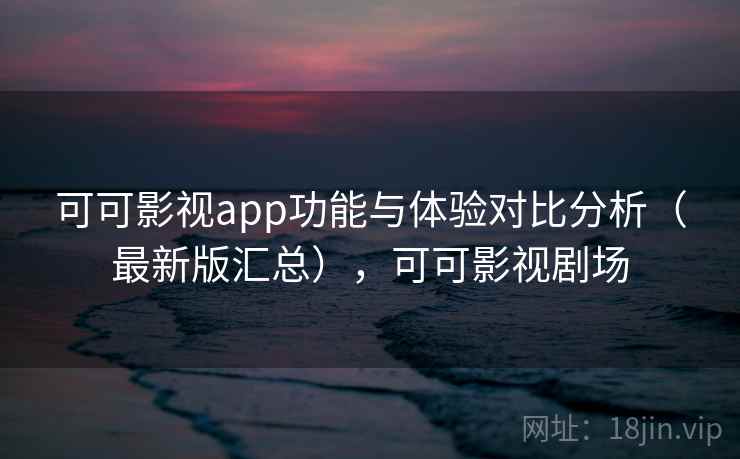 可可影视app功能与体验对比分析(最新版汇总),可可影视剧场 可可影视app功能与体验对比分析(最新版汇总),可可影视剧场