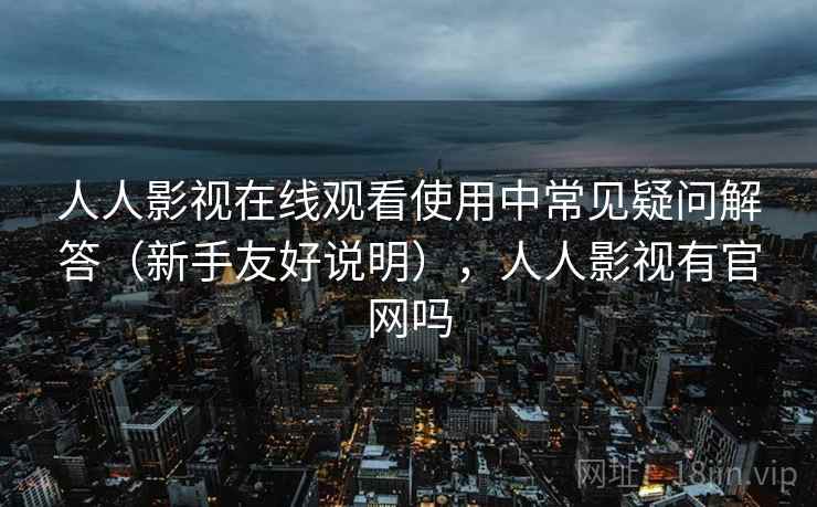 人人影视在线观看使用中常见疑问解答（新手友好说明），人人影视有官网吗