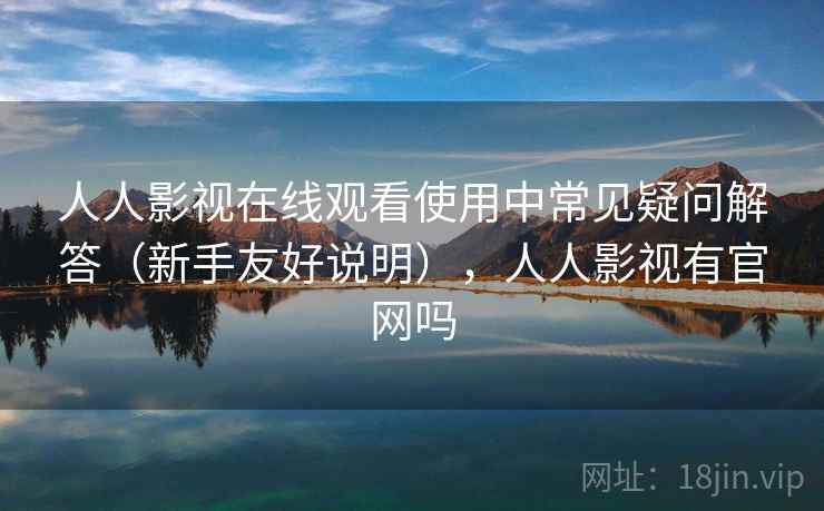 人人影视在线观看使用中常见疑问解答（新手友好说明），人人影视有官网吗