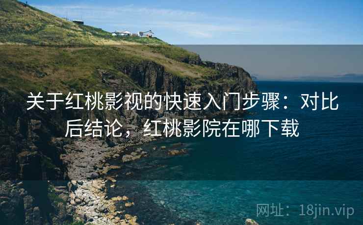关于红桃影视的快速入门步骤：对比后结论，红桃影院在哪下载