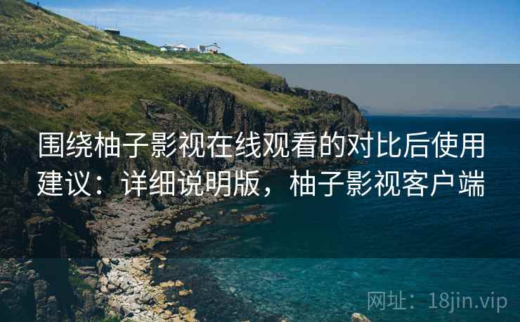 围绕柚子影视在线观看的对比后使用建议：详细说明版，柚子影视客户端