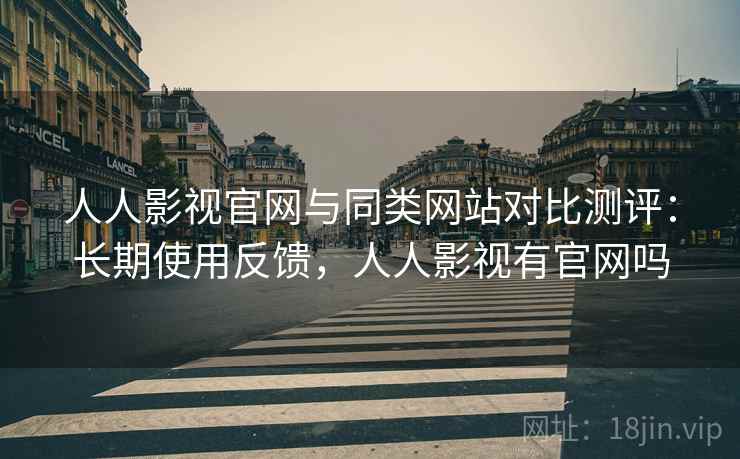 人人影视官网与同类网站对比测评：长期使用反馈，人人影视有官网吗