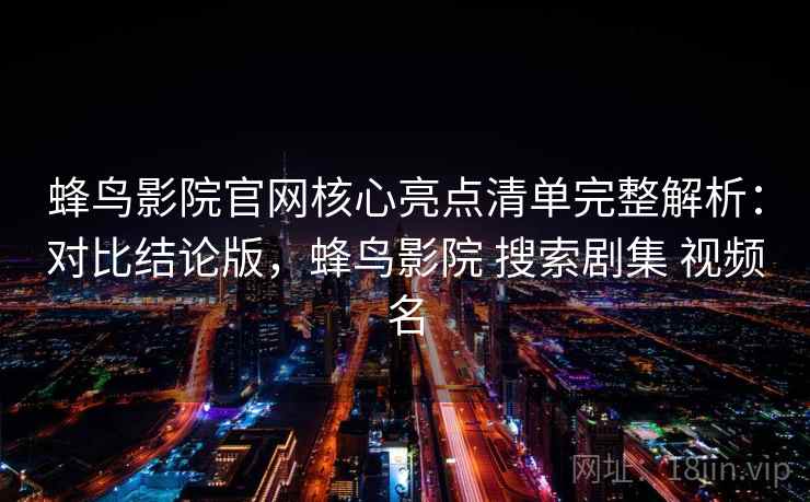 蜂鸟影院官网核心亮点清单完整解析：对比结论版，蜂鸟影院 搜索剧集 视频名