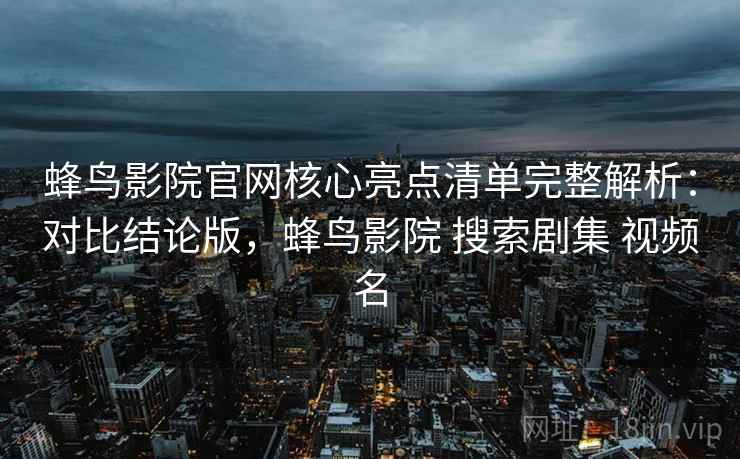 蜂鸟影院官网核心亮点清单完整解析:对比结论版,蜂鸟影院 搜索剧集 视频名 蜂鸟影院官网核心亮点清单完整解析:对比结论版,蜂鸟影院 搜索剧集 视频名