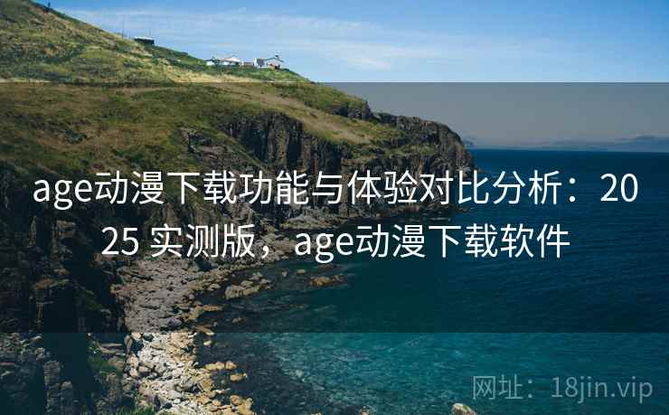 age动漫下载功能与体验对比分析:2025 实测版,age动漫下载软件 age动漫下载功能与体验对比分析:2025 实测版,age动漫下载软件
