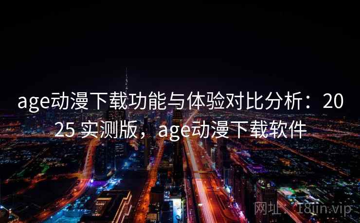 age动漫下载功能与体验对比分析：2025 实测版，age动漫下载软件